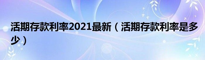 活期存款利率2021最新（活期存款利率是多少）