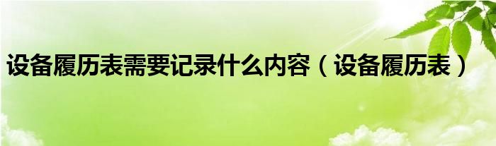 设备履历表需要记录什么内容（设备履历表）