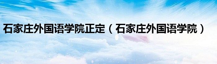 石家庄外国语学院正定（石家庄外国语学院）