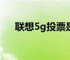 联想5g投票是怎么回事（联想5g投票）