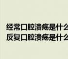 经常口腔溃疡是什么原因引起的（经常口腔溃疡是怎么回事 反复口腔溃疡是什么原因引起的）