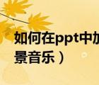 如何在ppt中加入视频（如何在ppt中加入背景音乐）