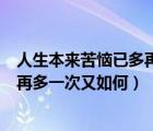 人生本来苦恼已多再多一次又如何说说（人生本来苦恼已多再多一次又如何）