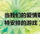 当我们的爱情散发香气时（我们的爱情是丘比特安排的游戏）