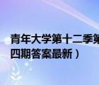 青年大学第十二季第四期答案最新截（青年大学第十二季第四期答案最新）