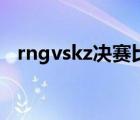 rngvskz决赛比赛视频第四场（rngvskz）