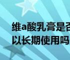 维a酸乳膏是否可以长期使用（维a酸乳膏可以长期使用吗）