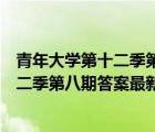 青年大学第十二季第八期答案最新课后作业（青年大学第十二季第八期答案最新）