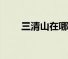 三清山在哪里个省（三清山在哪里）