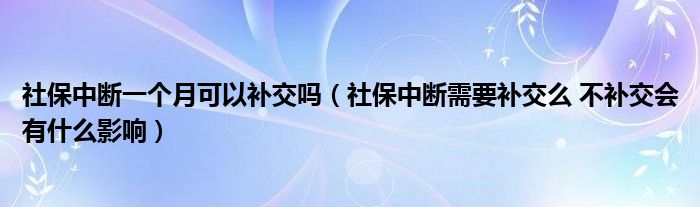 社保中断一个月可以补交吗（社保中断需要补交么 不补交会有什么影响）