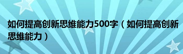 如何提高创新思维能力500字（如何提高创新思维能力）