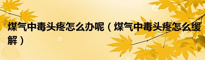 煤气中毒头疼怎么办呢（煤气中毒头疼怎么缓解）