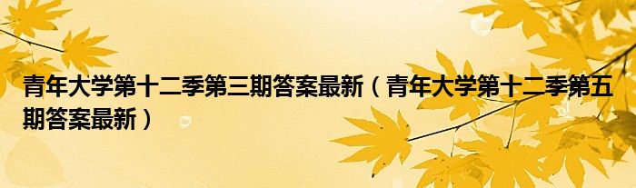 青年大学第十二季第三期答案最新（青年大学第十二季第五期答案最新）