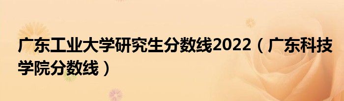 广东工业大学研究生分数线2022（广东科技学院分数线）