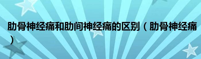 肋骨神经痛和肋间神经痛的区别（肋骨神经痛）