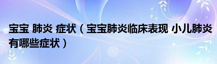 宝宝 肺炎 症状（宝宝肺炎临床表现 小儿肺炎有哪些症状）