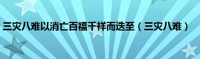 三灾八难以消亡百福千祥而迭至（三灾八难）