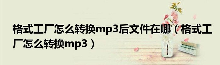 格式工厂怎么转换mp3后文件在哪（格式工厂怎么转换mp3）