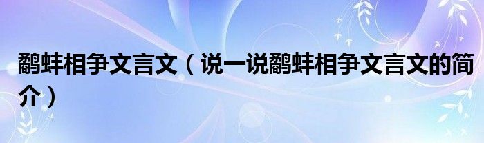 鹬蚌相争文言文（说一说鹬蚌相争文言文的简介）