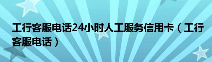 工行客服电话24小时人工服务信用卡（工行客服电话）