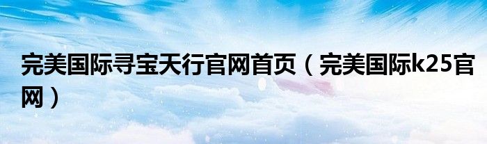 完美国际寻宝天行官网首页（完美国际k25官网）