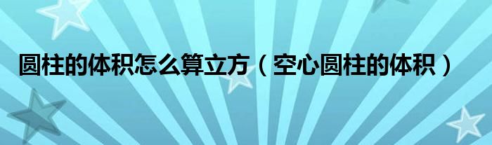 圆柱的体积怎么算立方（空心圆柱的体积）