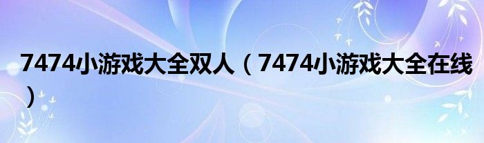 7474小游戏大全双人（7474小游戏大全在线）