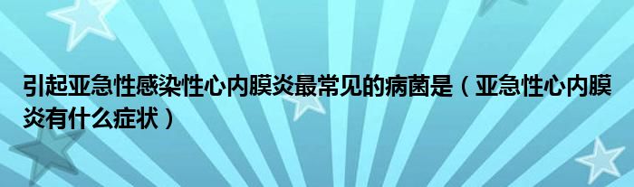 引起亚急性感染性心内膜炎最常见的病菌是（亚急性心内膜炎有什么症状）