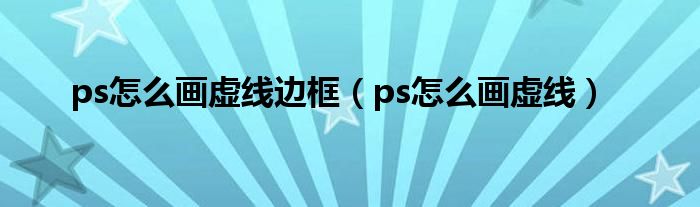 ps怎么画虚线边框（ps怎么画虚线）