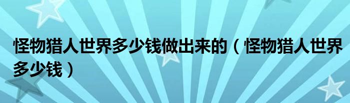 怪物猎人世界多少钱做出来的（怪物猎人世界多少钱）