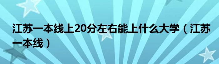 江苏一本线上20分左右能上什么大学（江苏一本线）