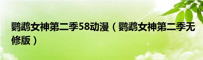 鹦鹉女神第二季58动漫（鹦鹉女神第二季无修版）