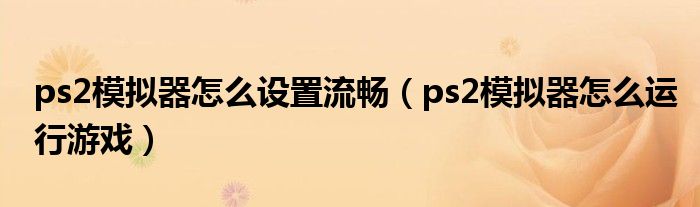 ps2模拟器怎么设置流畅（ps2模拟器怎么运行游戏）