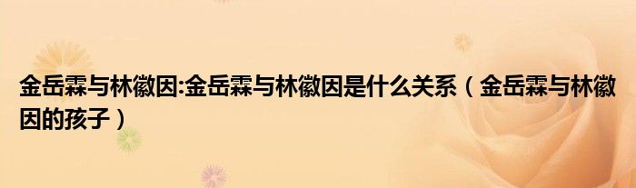 金岳霖与林徽因:金岳霖与林徽因是什么关系（金岳霖与林徽因的孩子）