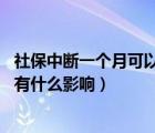 社保中断一个月可以补交吗（社保中断需要补交么 不补交会有什么影响）