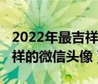 2022年最吉祥的微信头像大全（2022年最吉祥的微信头像）