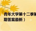 青年大学第十二季第三期答案最新（青年大学第十二季第五期答案最新）