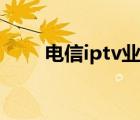 电信iptv业务账号密码（电信iptv）