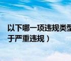 以下哪一项违规类型不属于严重违规（以下哪种违规行为属于严重违规）