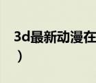 3d最新动漫在哪看啊（能在线看3d动漫网站）