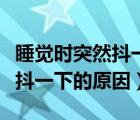 睡觉时突然抖一下的原因是什么（睡觉时突然抖一下的原因）