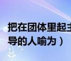 把在团体里起主导的人喻为（把在团体中起主导的人喻为）