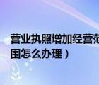 营业执照增加经营范围怎么办理流程（营业执照增加经营范围怎么办理）