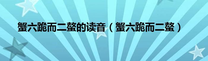 蟹六跪而二螯的读音（蟹六跪而二螯）