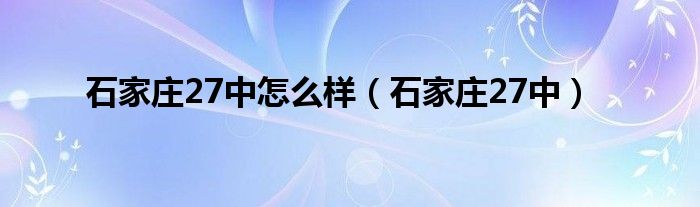 石家庄27中怎么样（石家庄27中）