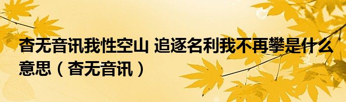 杳无音讯我性空山 追逐名利我不再攀是什么意思（杳无音讯）