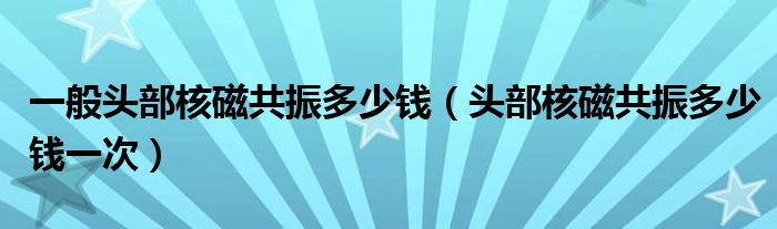 一般头部核磁共振多少钱（头部核磁共振多少钱一次）