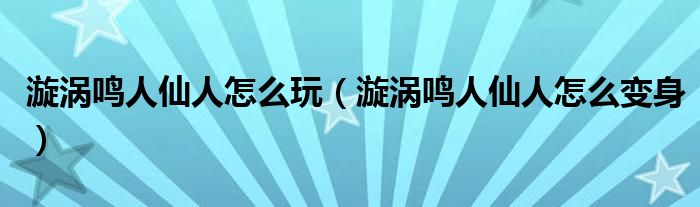 漩涡鸣人仙人怎么玩（漩涡鸣人仙人怎么变身）