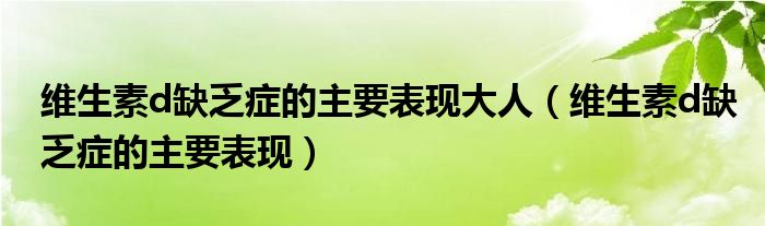 维生素d缺乏症的主要表现大人（维生素d缺乏症的主要表现）