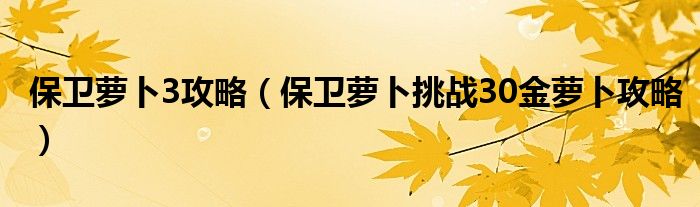 保卫萝卜3攻略（保卫萝卜挑战30金萝卜攻略）